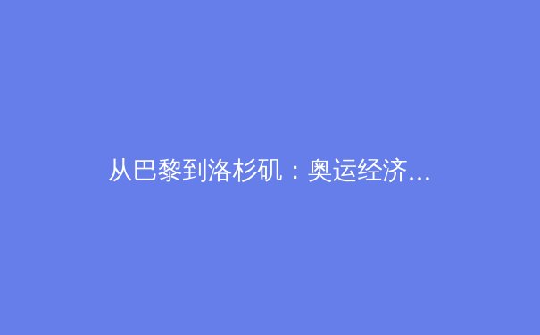 从巴黎到洛杉矶：奥运经济周期下的体育产业变革与投资逻辑 - 3