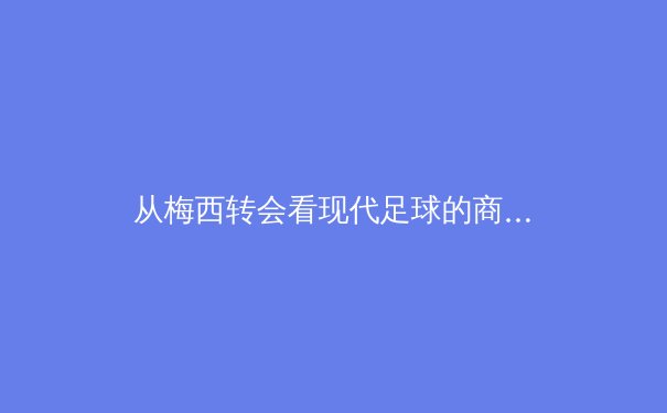从梅西转会看现代足球的商业化浪潮：资本、数据与全球化如何重塑绿茵场